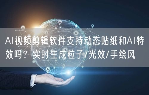 AI视频剪辑软件支持动态贴纸和AI特效吗？实时生成粒子/光效