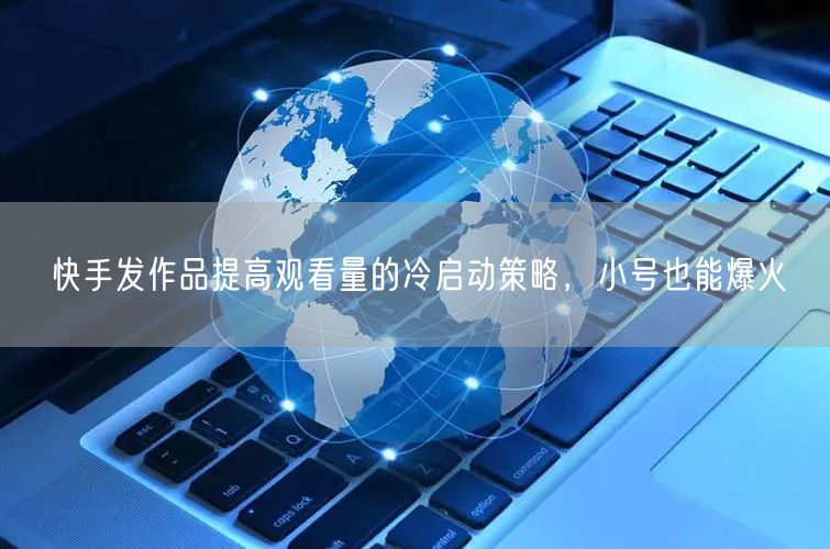 快手发作品提高观看量的冷启动策略，小号也能爆火