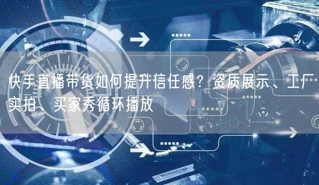 快手直播带货如何提升信任感？资质展示、工厂实拍、买家秀循环播放