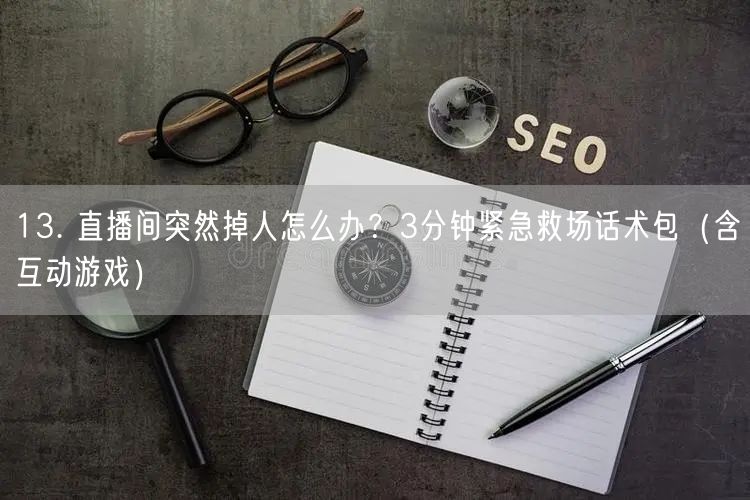 13. 直播间突然掉人怎么办？3分钟紧急救场话术包（含互动游