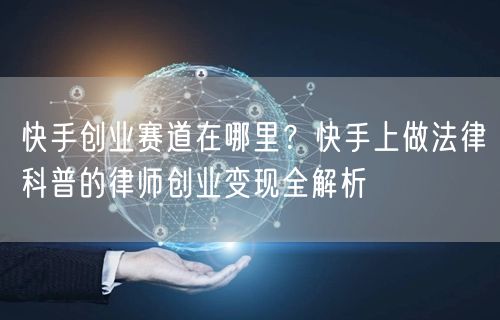 快手创业赛道在哪里？快手上做法律科普的律师创业变现全解析
