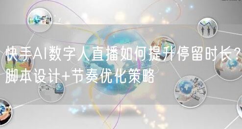快手AI数字人直播如何提升停留时长？脚本设计+节奏优化策略