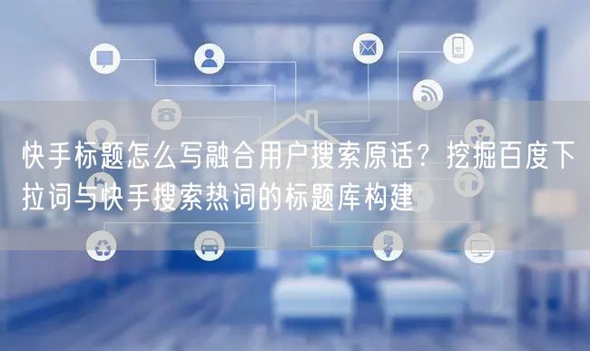 快手标题怎么写融合用户搜索原话？挖掘百度下拉词与快手搜索热词的标题库构建