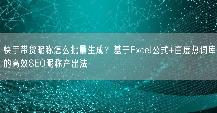 快手带货昵称怎么批量生成？基于Excel公式+百度热词库的高效SEO昵称产出法