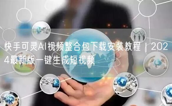 快手可灵AI视频整合包下载安装教程｜2024最新版一键生成短视频