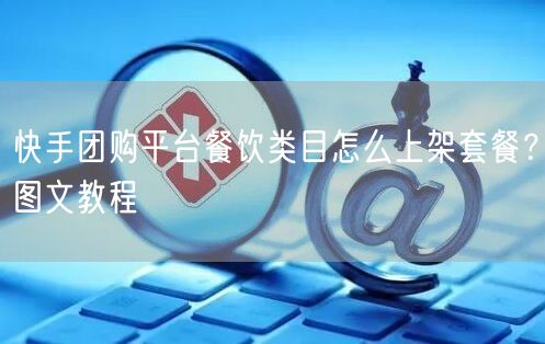 快手团购平台餐饮类目怎么上架套餐？图文教程