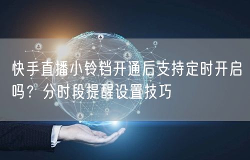快手直播小铃铛开通后支持定时开启吗？分时段提醒设置技巧