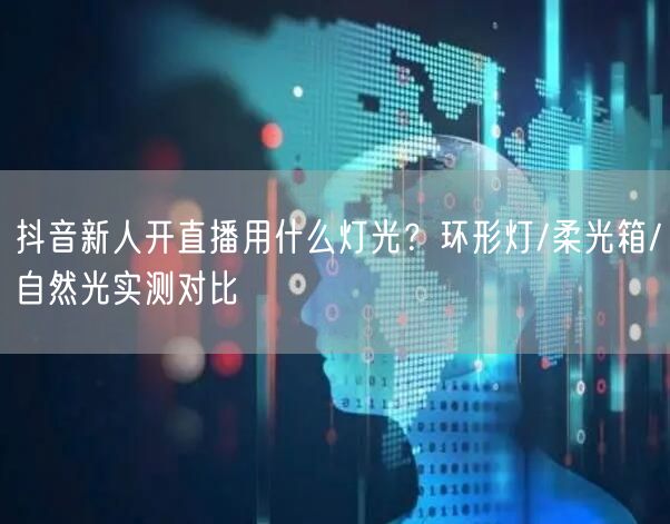 抖音新人开直播用什么灯光？环形灯/柔光箱/自然光实测对比
