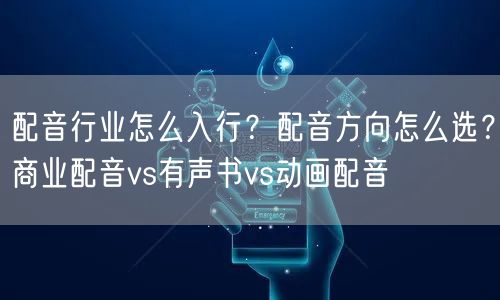 配音行业怎么入行？配音方向怎么选？商业配音vs有声书vs动画