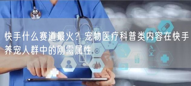 快手什么赛道最火？宠物医疗科普类内容在快手养宠人群中的刚需属性