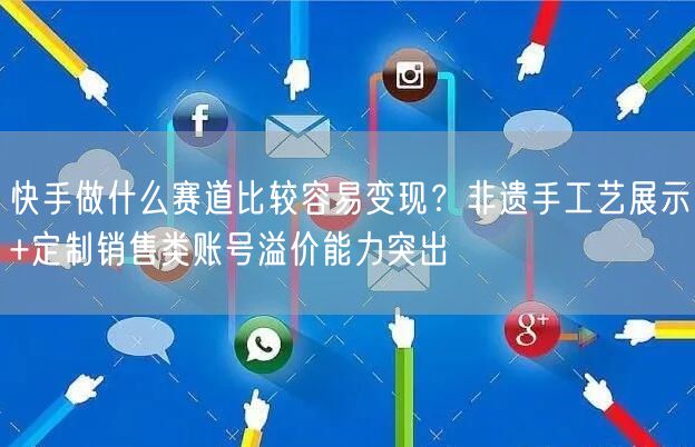 快手做什么赛道比较容易变现？非遗手工艺展示+定制销售类账号溢价能力突出