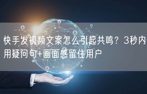 快手发视频文案怎么引起共鸣？3秒内用疑问句+画面感留住用户