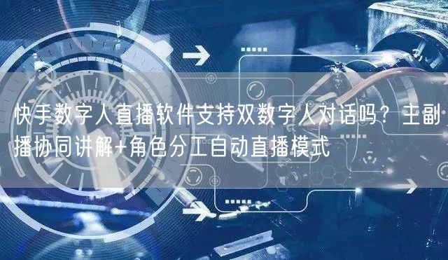 快手数字人直播软件支持双数字人对话吗？主副播协同讲解+角色分工自动直播模式