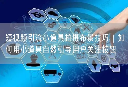 短视频引流小道具拍摄布景技巧｜如何用小道具自然引导用户关注按