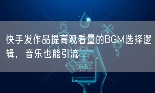 快手发作品提高观看量的BGM选择逻辑，音乐也能引流