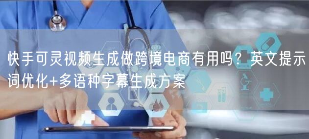 快手可灵视频生成做跨境电商有用吗？英文提示词优化+多语种字幕