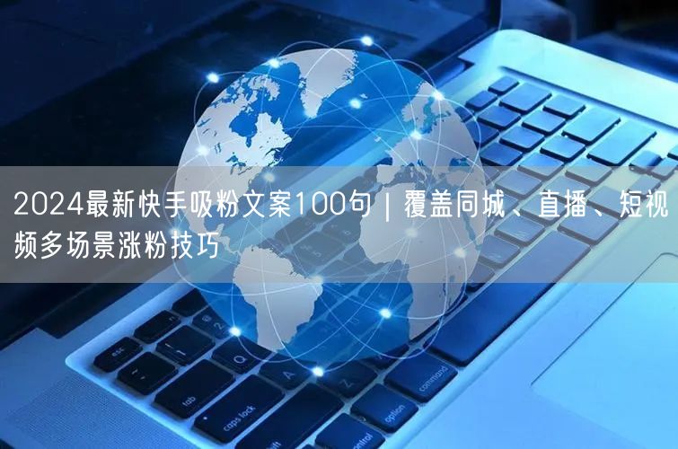 2024最新快手吸粉文案100句｜覆盖同城、直播、短视频多场景涨粉技巧