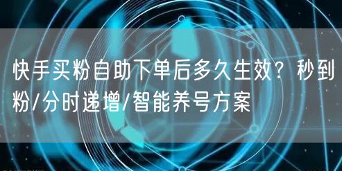 快手买粉自助下单后多久生效？秒到粉/分时递增/智能养号方案