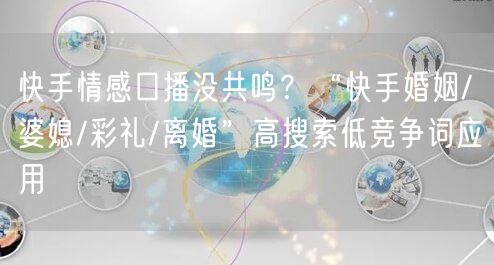 快手情感口播没共鸣？“快手婚姻/婆媳/彩礼/离婚”高搜索低竞