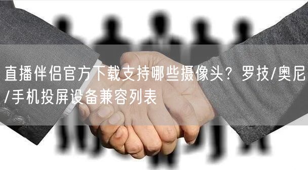 直播伴侣官方下载支持哪些摄像头？罗技/奥尼/手机投屏设备兼容列表