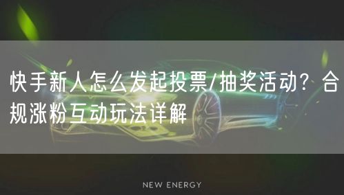 快手新人怎么发起投票/抽奖活动？合规涨粉互动玩法详解