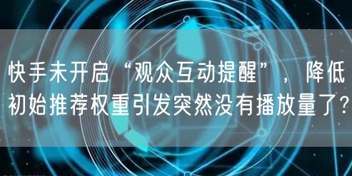 快手未开启“观众互动提醒”，降低初始推荐权重引发突然没有播放量了？