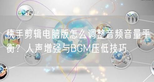 快手剪辑电脑版怎么调整音频音量平衡？人声增强与BGM压低技巧