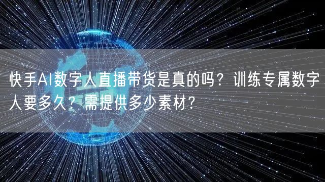 快手AI数字人直播带货是真的吗？训练专属数字人要多久？需提供多少素材？