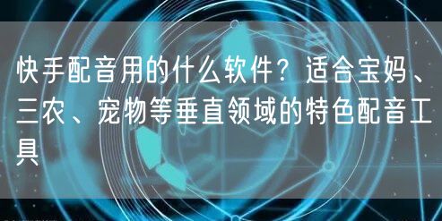 快手配音用的什么软件？适合宝妈、三农、宠物等垂直领域的特色配音工具