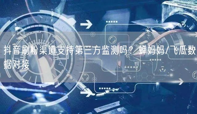 抖音刷粉渠道支持第三方监测吗？蝉妈妈/飞瓜数据对接