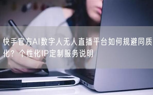 快手官方AI数字人无人直播平台如何规避同质化？个性化IP定制服务说明