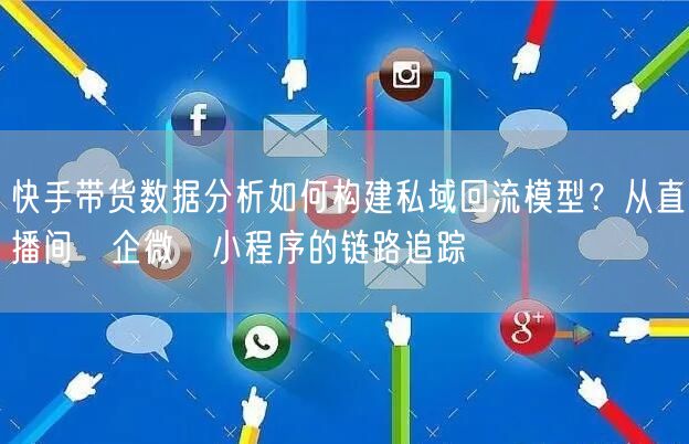 快手带货数据分析如何构建私域回流模型？从直播间→企微→小程序的链路追踪