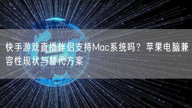 快手游戏直播伴侣支持Mac系统吗？苹果电脑兼容性现状与替代方案