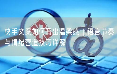 快手文案如何写出温柔感｜语言节奏与情绪营造技巧详解