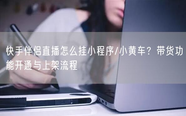 快手伴侣直播怎么挂小程序/小黄车？带货功能开通与上架流程