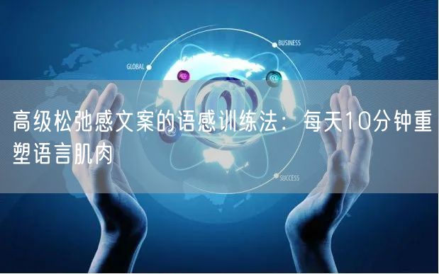 高级松弛感文案的语感训练法：每天10分钟重塑语言肌肉