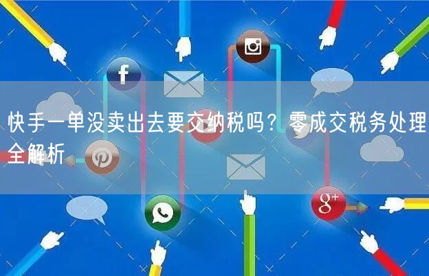 快手一单没卖出去要交纳税吗？零成交税务处理全解析