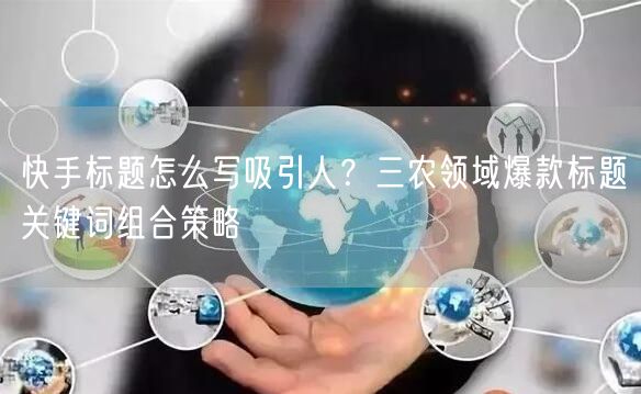快手标题怎么写吸引人？三农领域爆款标题关键词组合策略