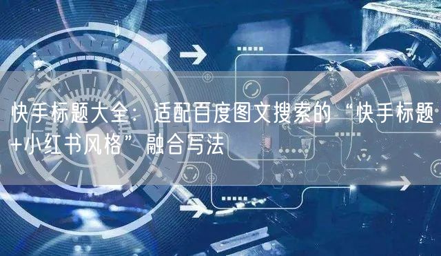 快手标题大全：适配百度图文搜索的“快手标题+小红书风格”融合