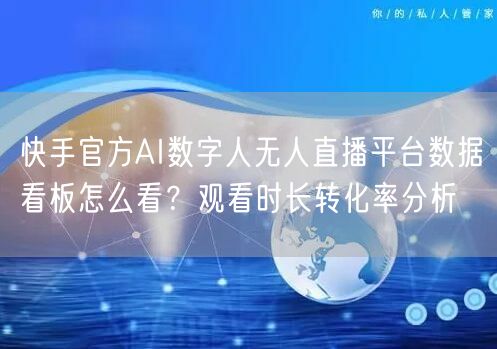 快手官方AI数字人无人直播平台数据看板怎么看？观看时长转化率分析