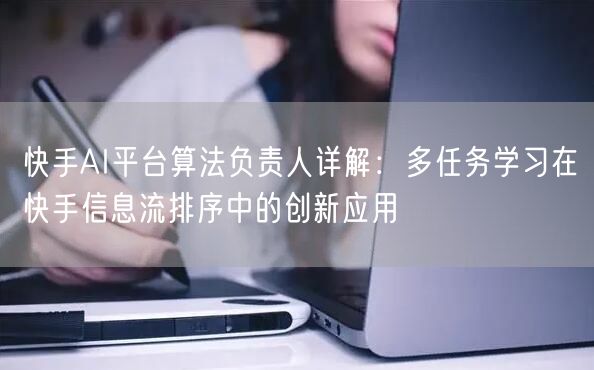 快手AI平台算法负责人详解：多任务学习在快手信息流排序中的创新应用