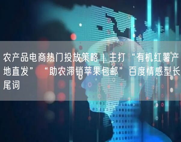 农产品电商热门投放策略｜主打“有机红薯产地直发”“助农滞销苹果包邮”百度情感型长