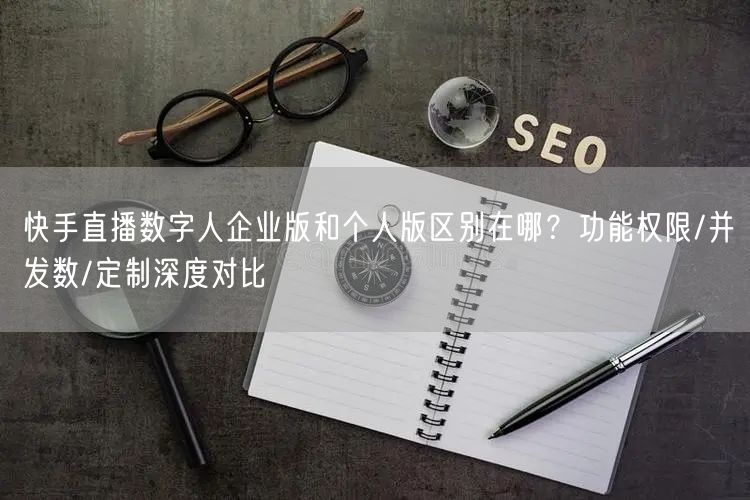 快手直播数字人企业版和个人版区别在哪？功能权限/并发数/定制深度对比