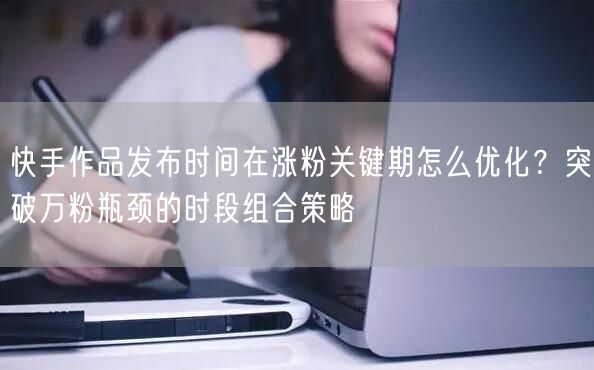 快手作品发布时间在涨粉关键期怎么优化？突破万粉瓶颈的时段组合策略