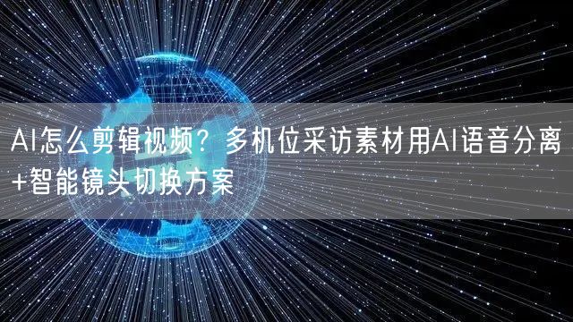 AI怎么剪辑视频？多机位采访素材用AI语音分离+智能镜头切换方案