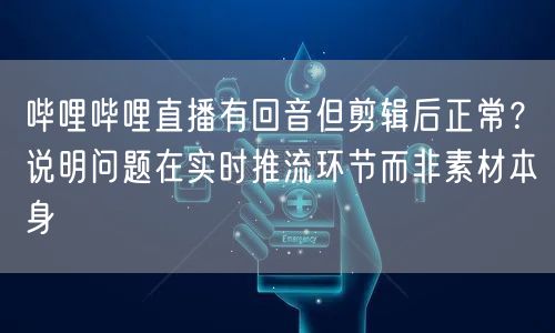 哔哩哔哩直播有回音但剪辑后正常？说明问题在实时推流环节而非素材本身