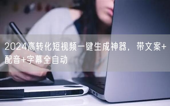 2024高转化短视频一键生成神器，带文案+配音+字幕全自动