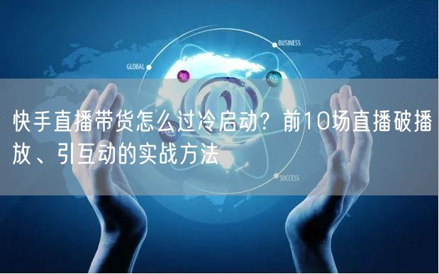 快手直播带货怎么过冷启动？前10场直播破播放、引互动的实战方法
