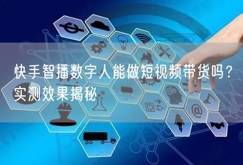 快手智播数字人能做短视频带货吗？实测效果揭秘