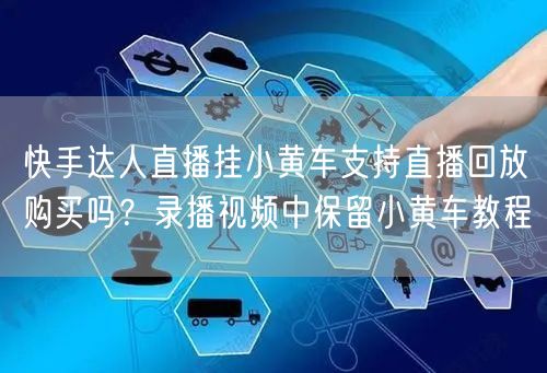 快手达人直播挂小黄车支持直播回放购买吗？录播视频中保留小黄车教程